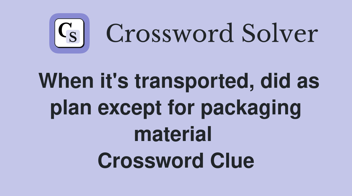 When it's transported, did as plan except for packaging material  Crossword Clue