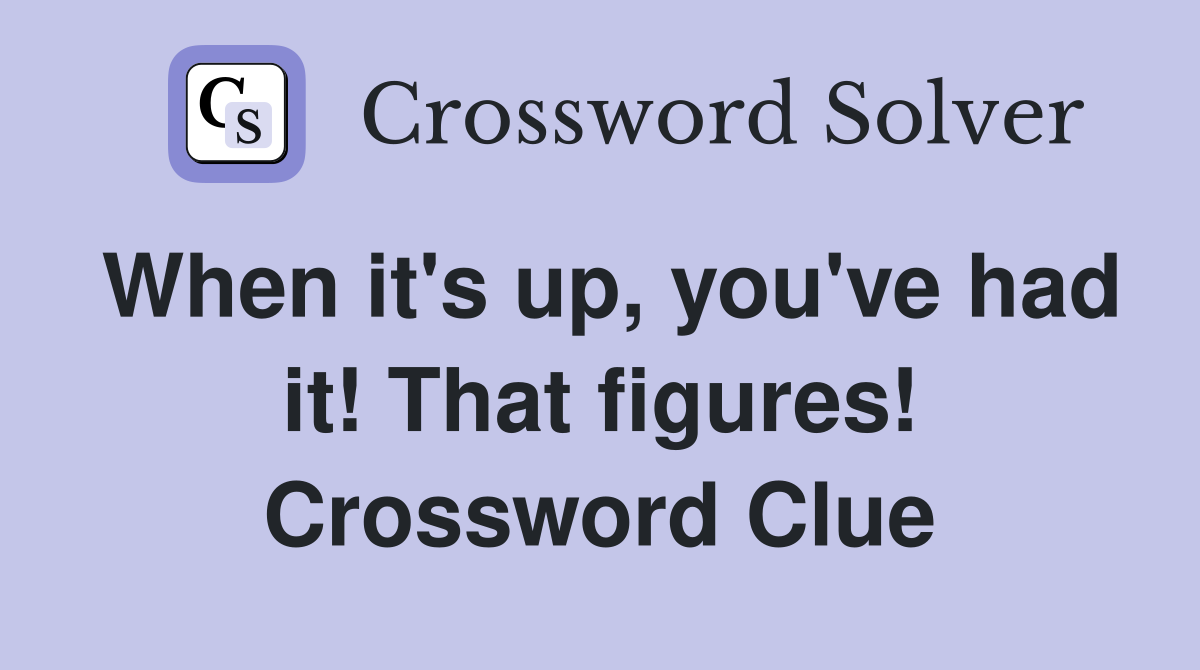 When it's up, you've had it! That figures! Crossword Clue