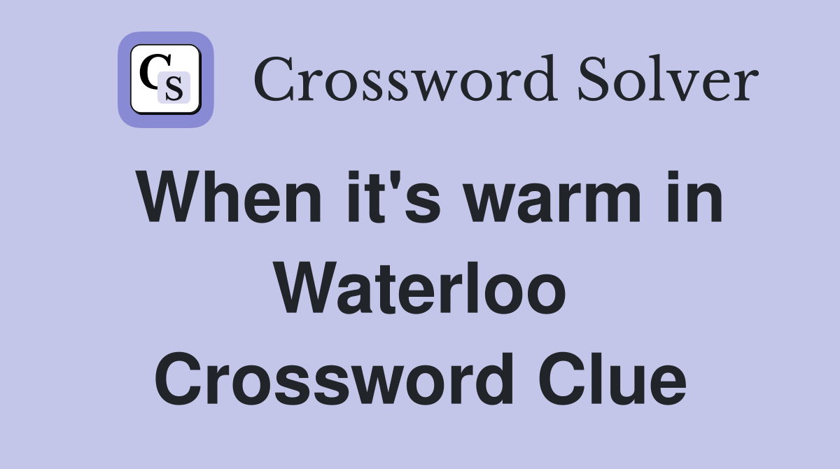 When it's warm in Waterloo Crossword Clue