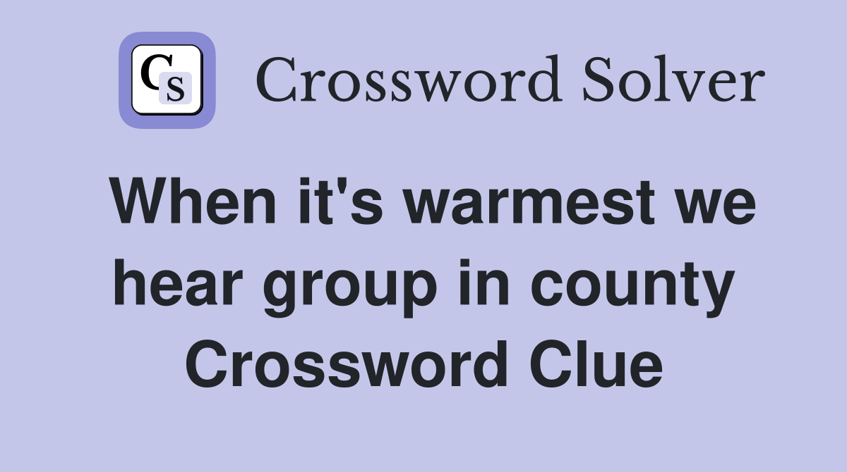 When it's warmest we hear group in county Crossword Clue