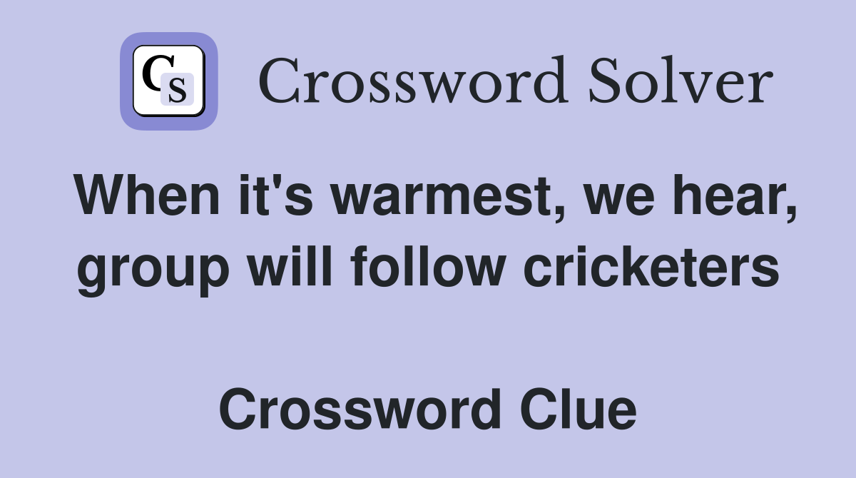 When it's warmest, we hear, group will follow cricketers  Crossword Clue