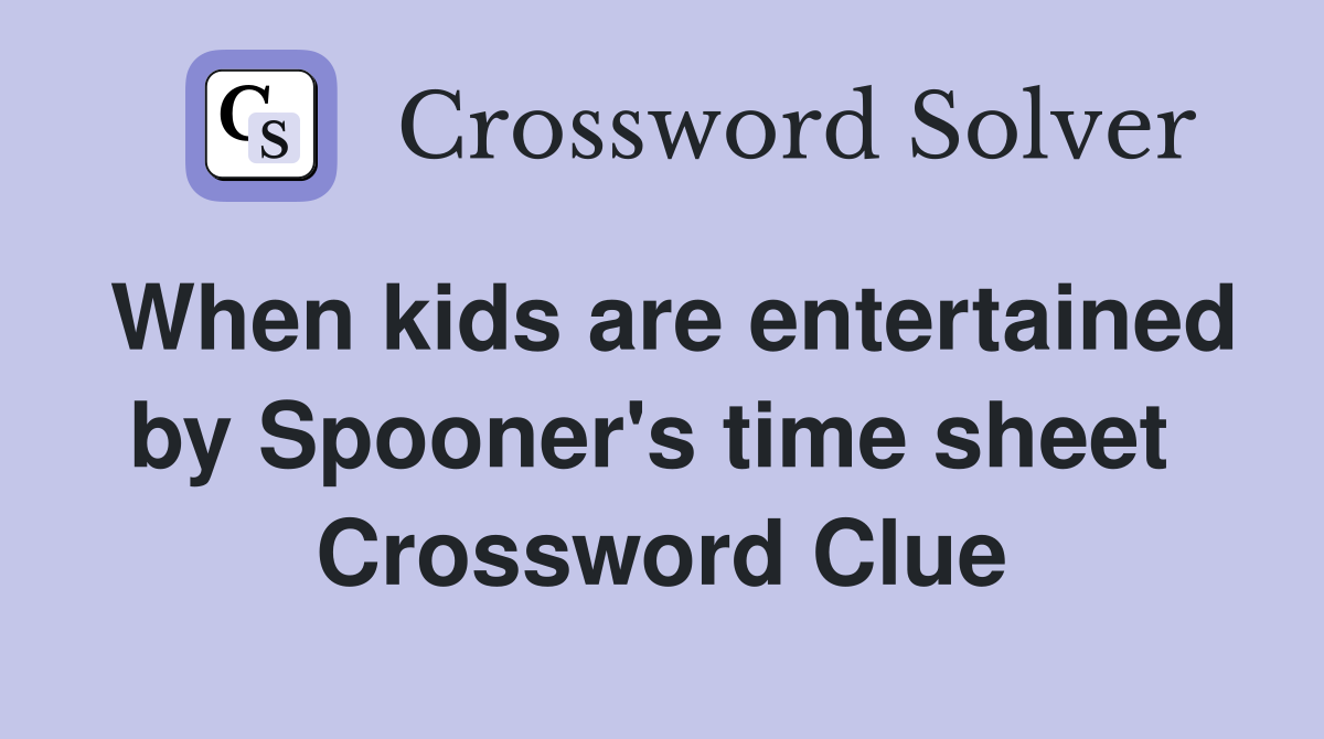 When kids are entertained by Spooner's time sheet  Crossword Clue