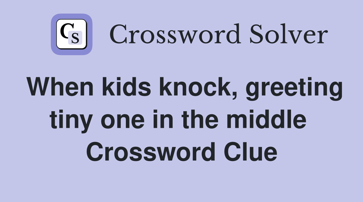 When kids knock, greeting tiny one in the middle  Crossword Clue