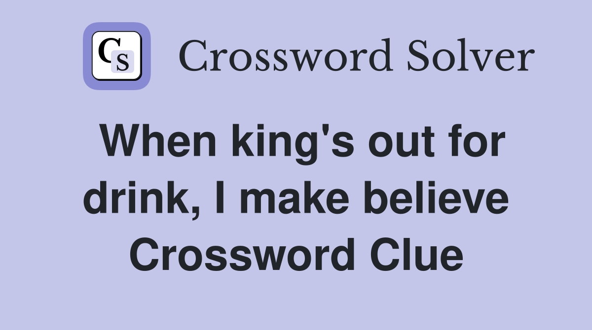 When king's out for drink, I make believe Crossword Clue