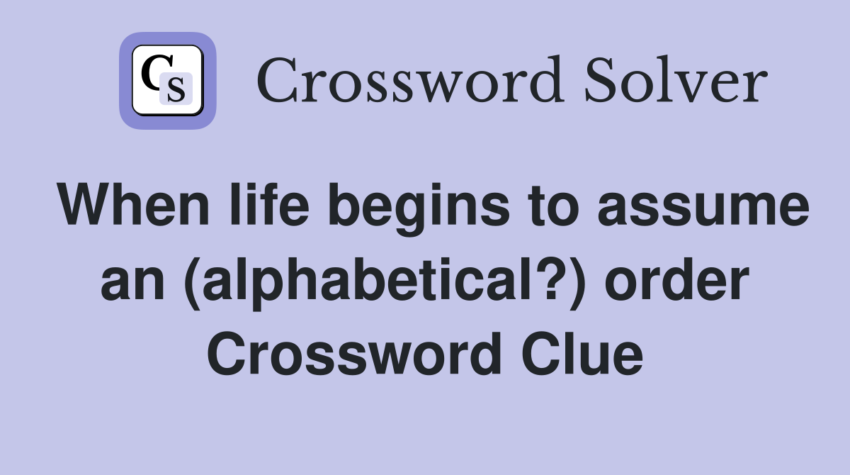 When life begins to assume an (alphabetical?) order Crossword Clue