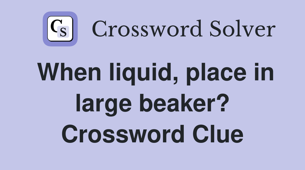When liquid, place in large beaker? Crossword Clue