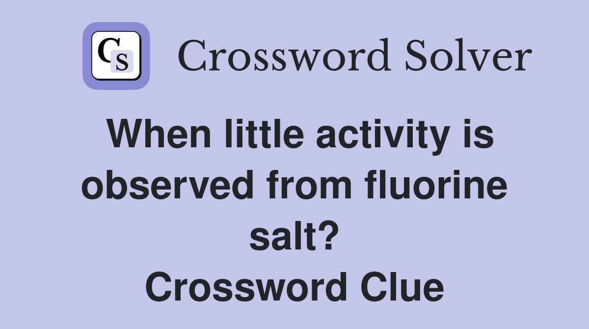 When little activity is observed from fluorine salt? Crossword Clue