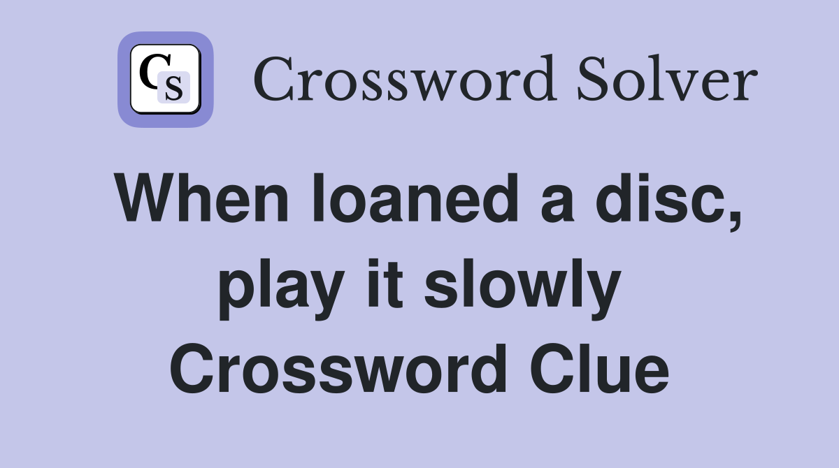 When loaned a disc, play it slowly Crossword Clue