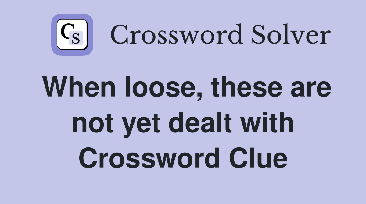 When loose, these are not yet dealt with Crossword Clue