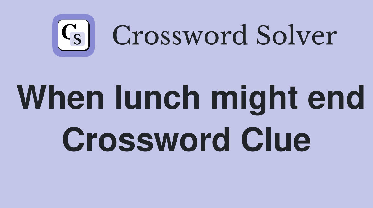 When lunch might end Crossword Clue