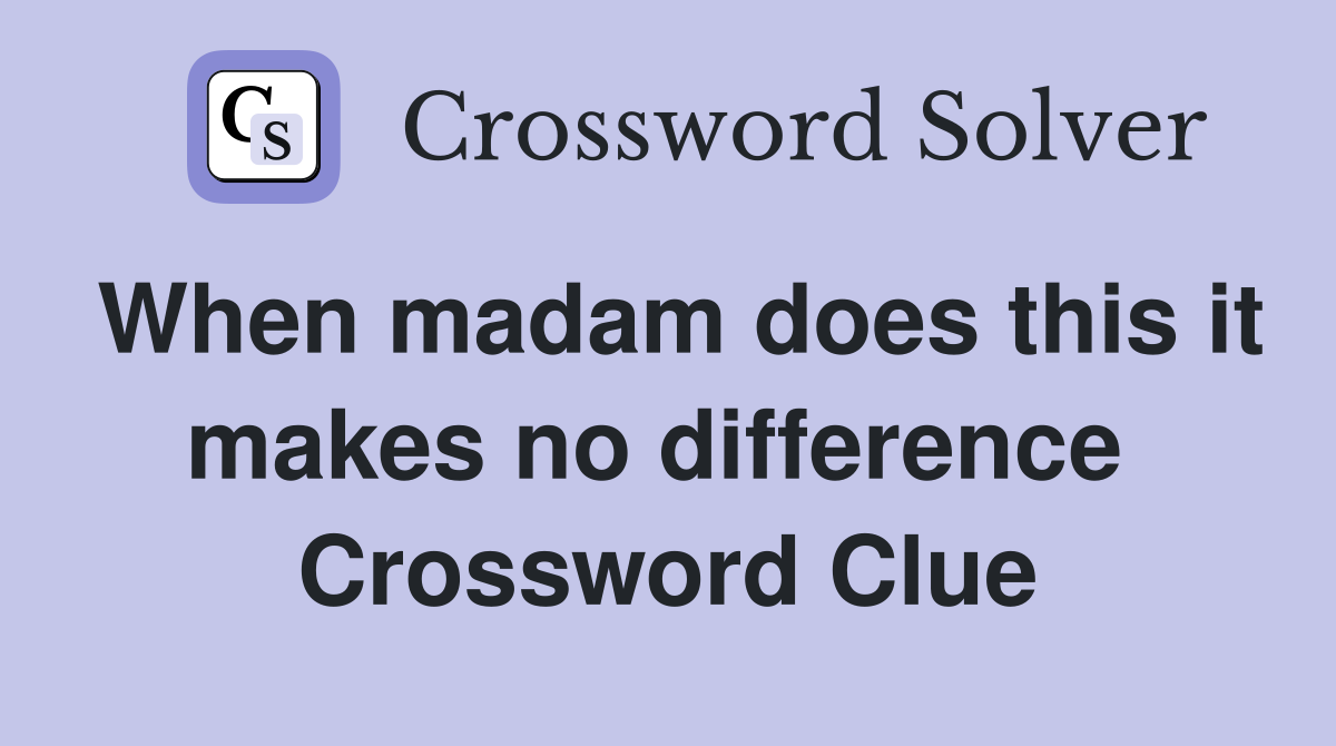 When madam does this it makes no difference  Crossword Clue