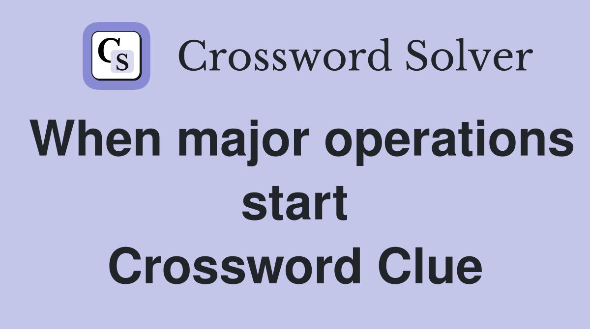 When major operations start Crossword Clue