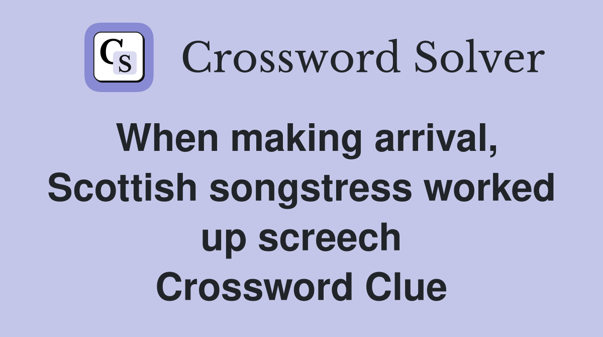 When making arrival, Scottish songstress worked up screech Crossword Clue
