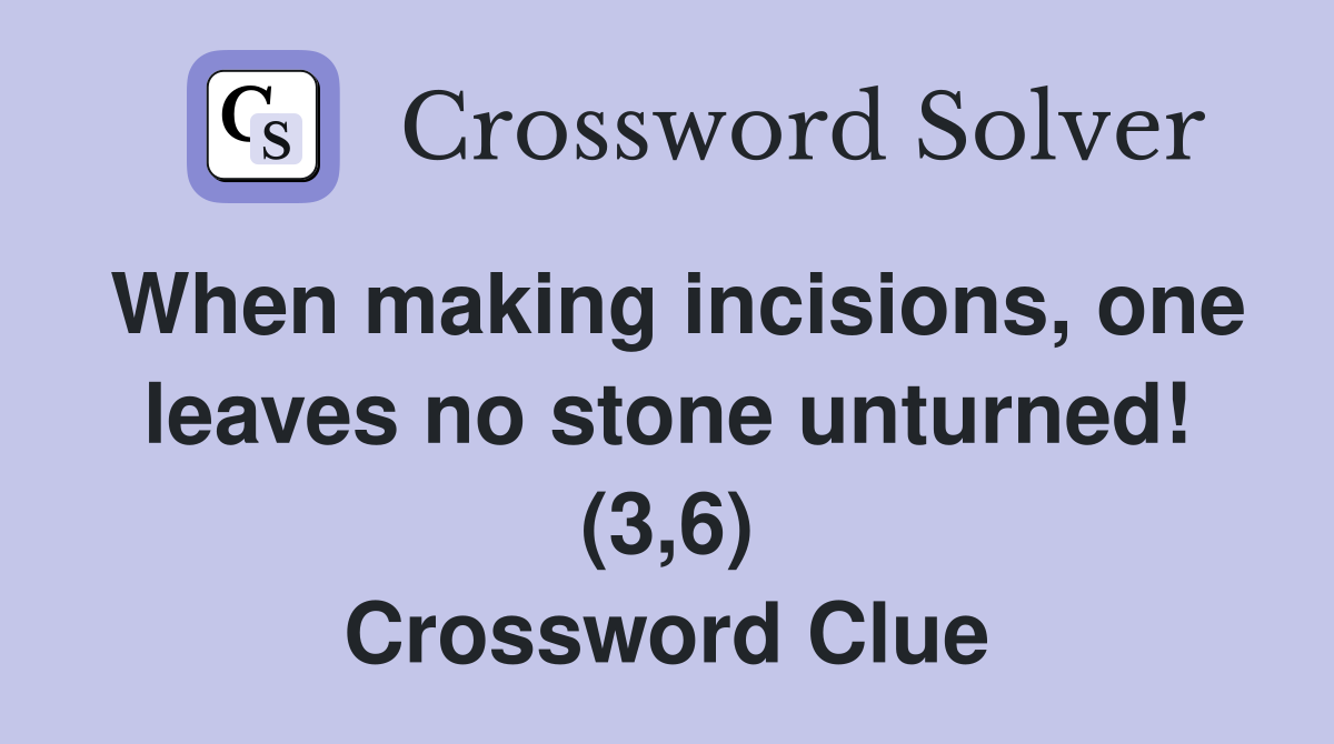 When making incisions, one leaves no stone unturned! (3,6) Crossword Clue
