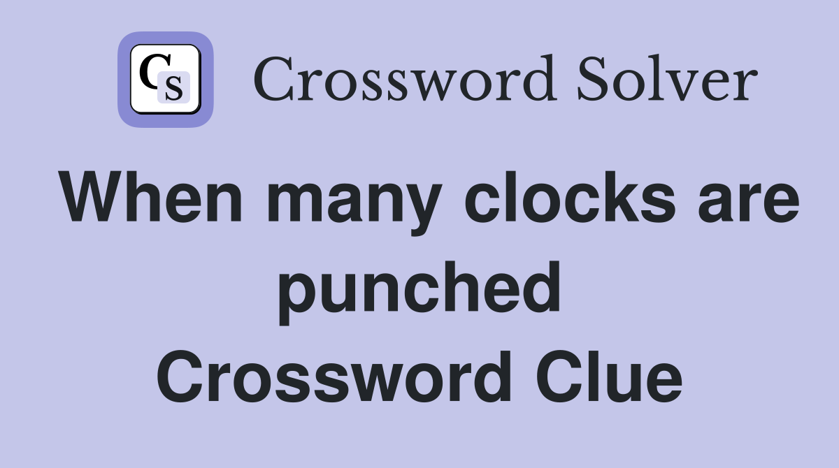When many clocks are punched Crossword Clue