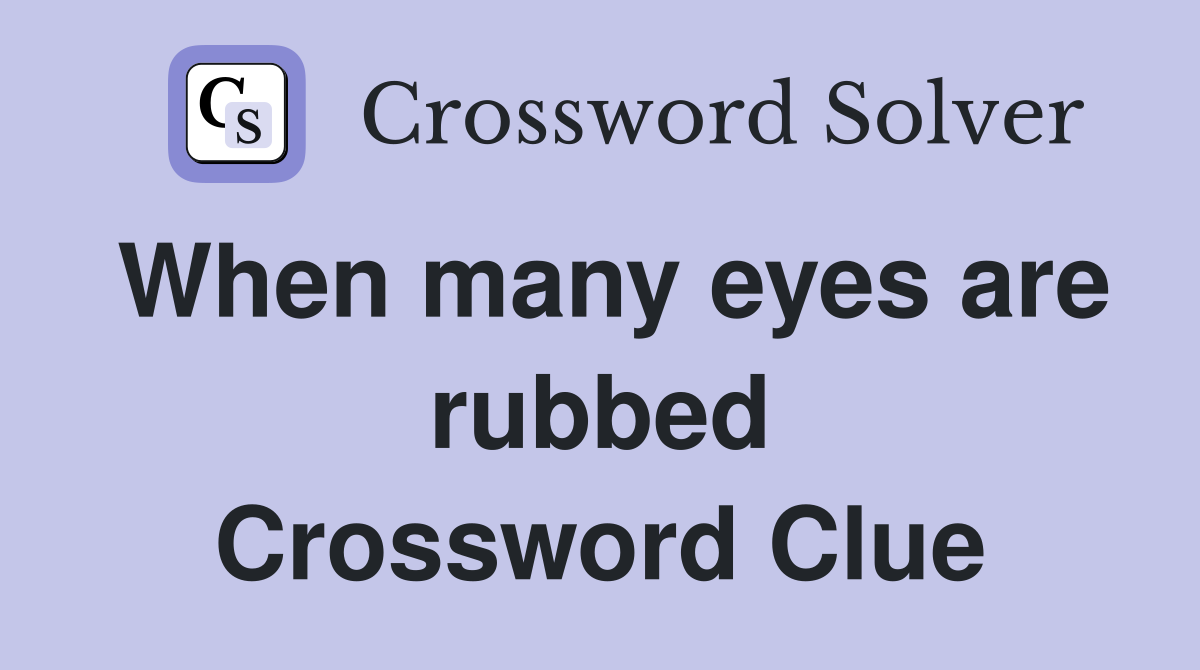 When many eyes are rubbed Crossword Clue