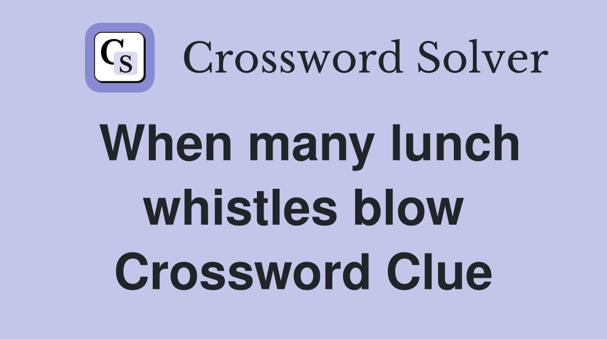When many lunch whistles blow Crossword Clue
