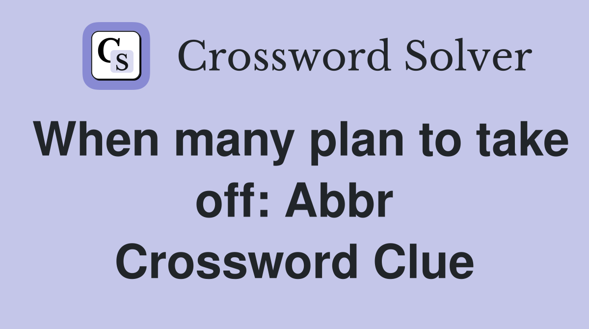 When many plan to take off: Abbr Crossword Clue