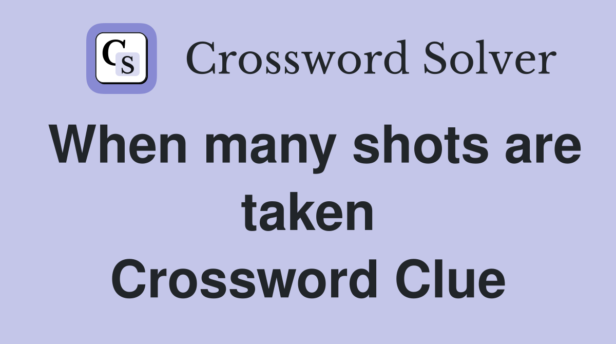 When many shots are taken Crossword Clue