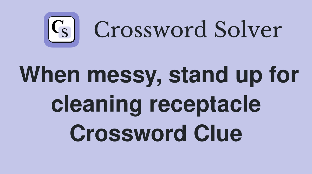 When messy, stand up for cleaning receptacle Crossword Clue