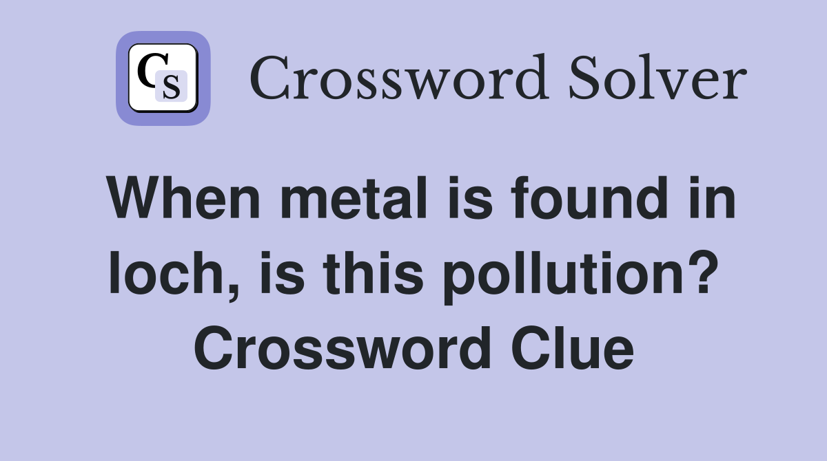 When metal is found in loch, is this pollution? Crossword Clue