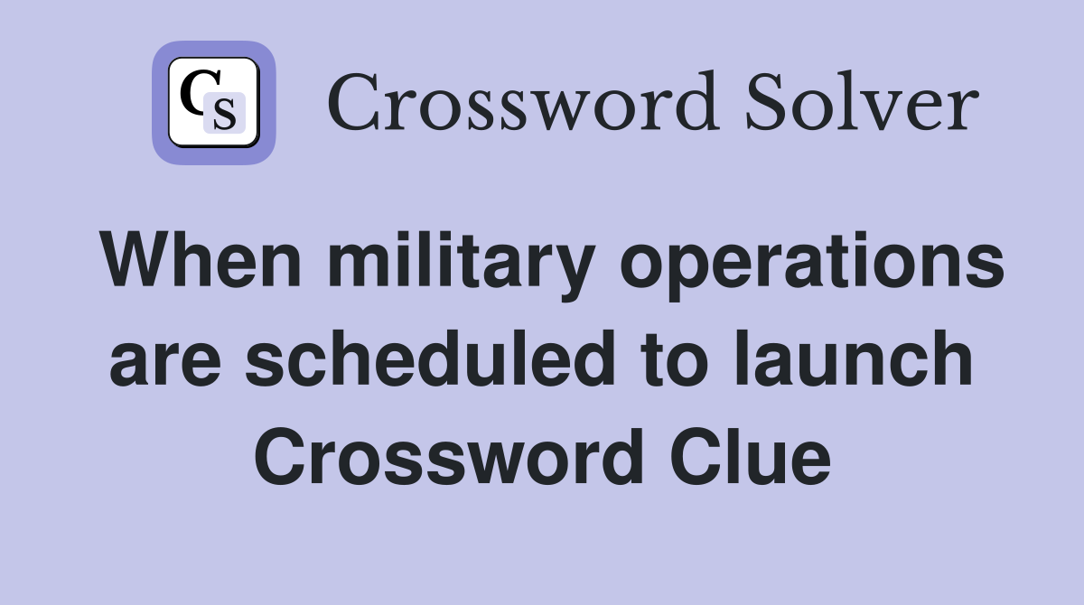 When military operations are scheduled to launch Crossword Clue