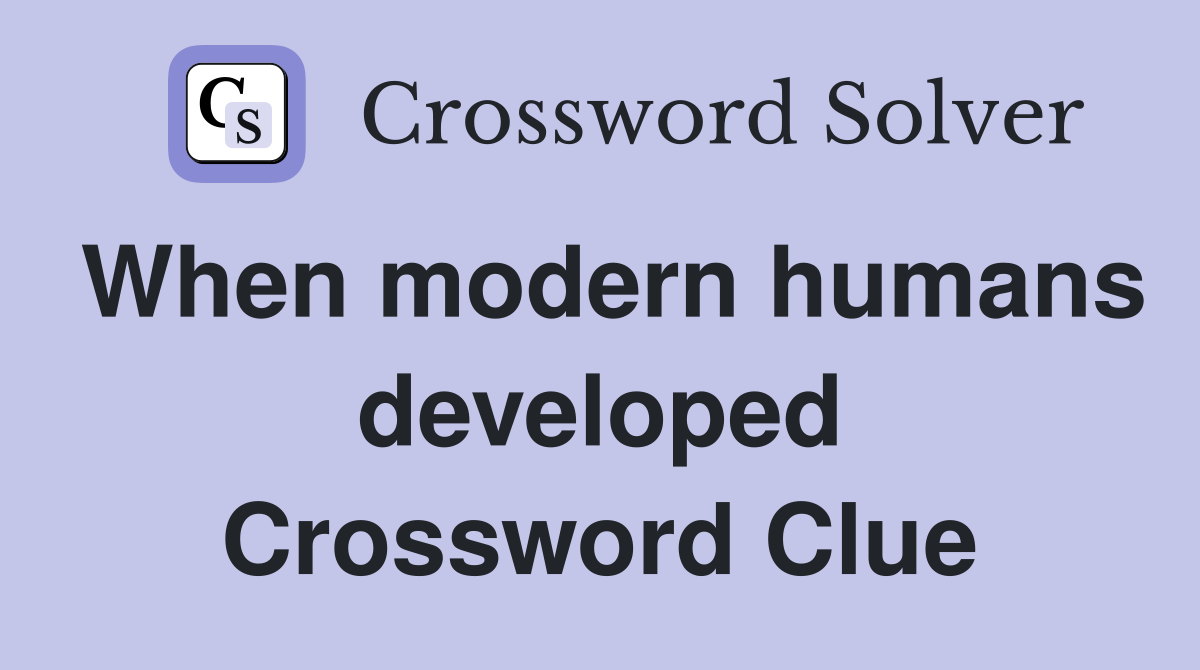 When modern humans developed Crossword Clue