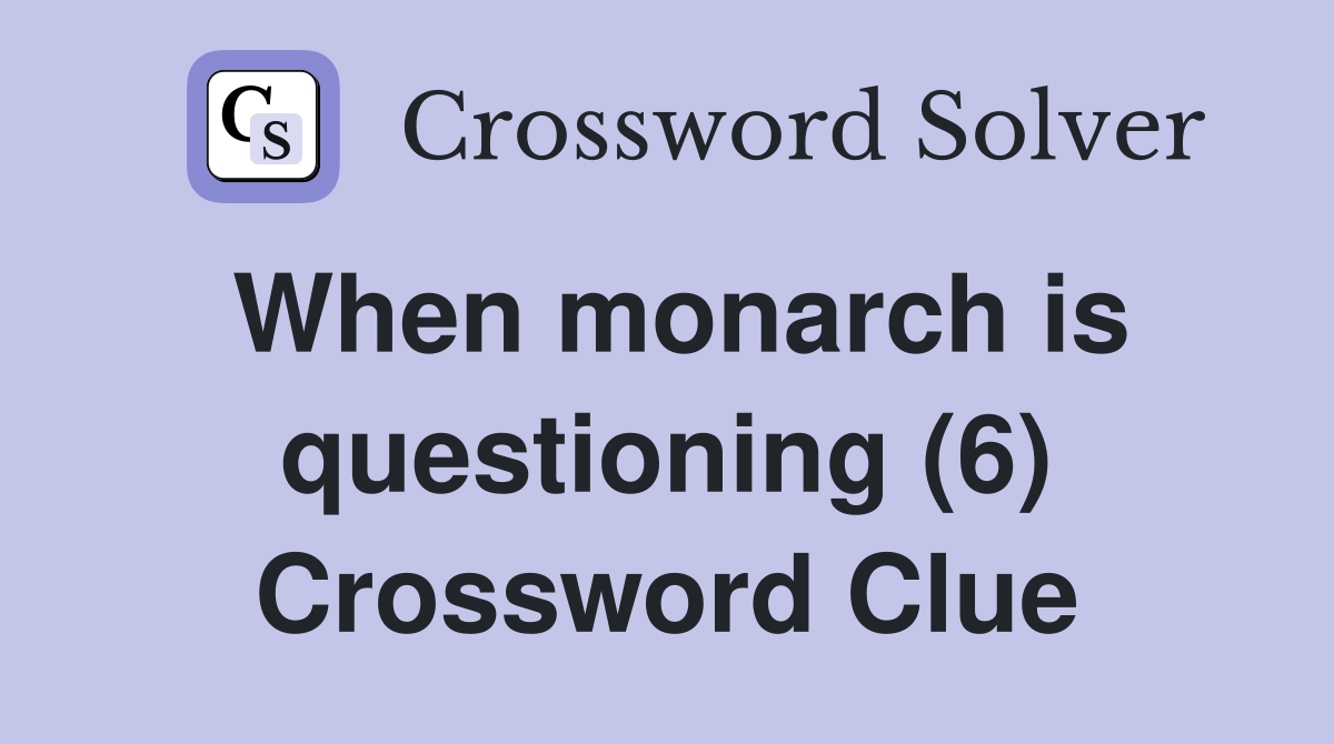 When monarch is questioning (6) Crossword Clue