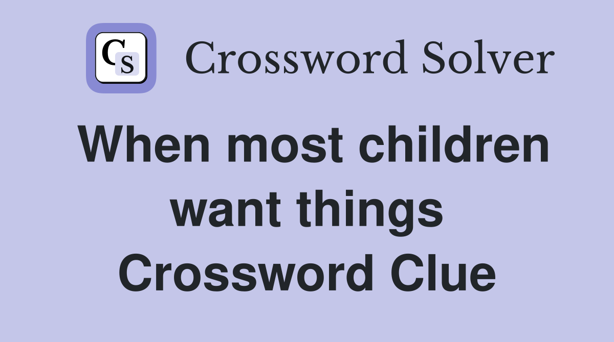 When most children want things Crossword Clue
