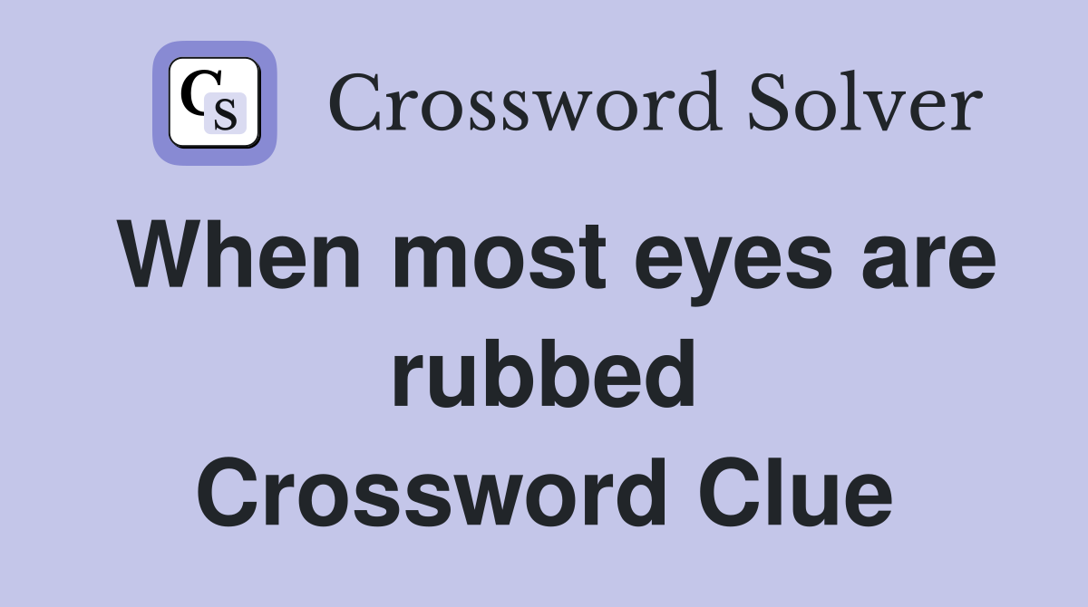 When most eyes are rubbed Crossword Clue