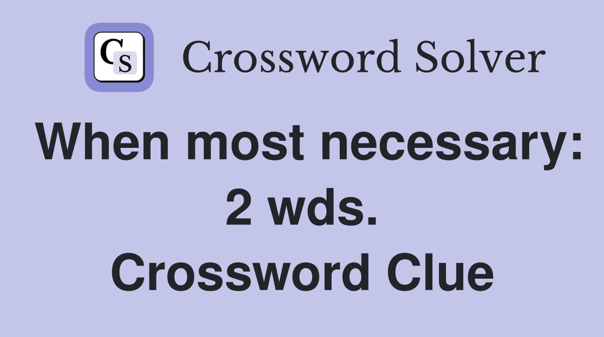 When most necessary: 2 wds. Crossword Clue