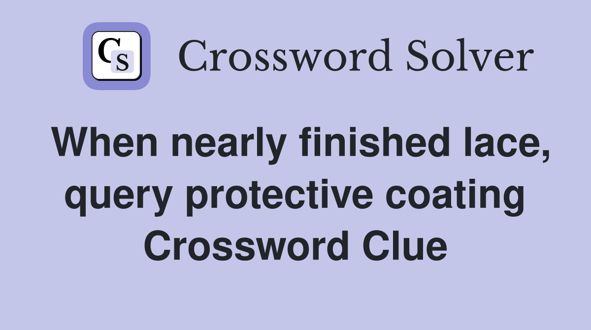 When nearly finished lace, query protective coating Crossword Clue