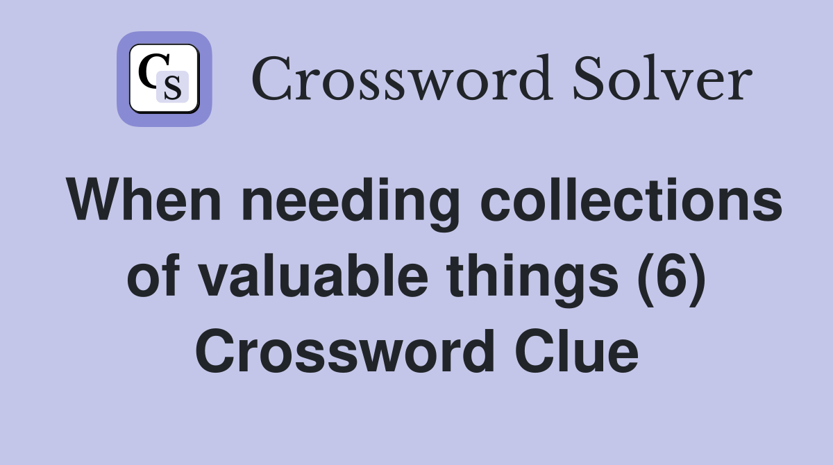 When needing collections of valuable things (6) Crossword Clue