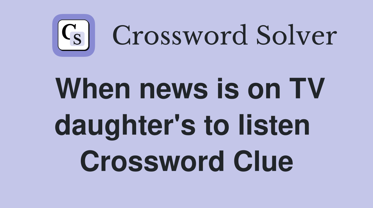 When news is on TV daughter's to listen  Crossword Clue