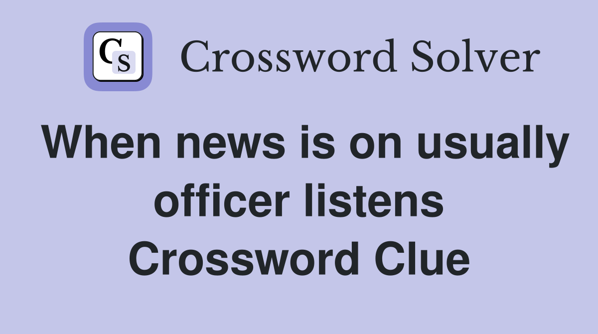 When news is on usually officer listens Crossword Clue