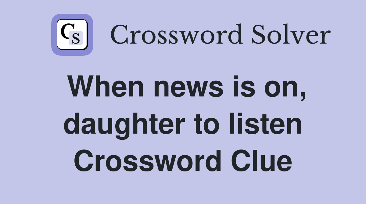 When news is on, daughter to listen Crossword Clue