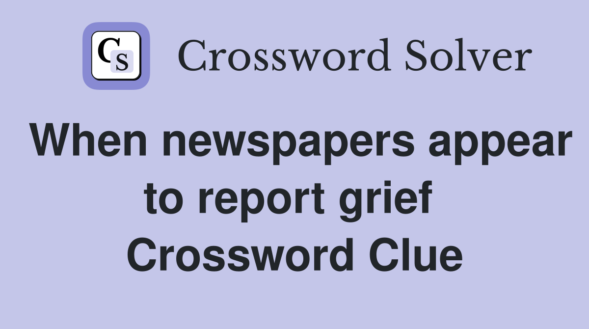 When newspapers appear to report grief  Crossword Clue