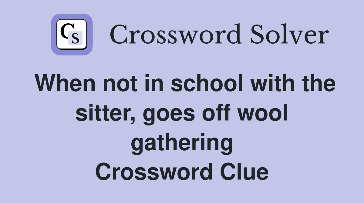 When not in school with the sitter, goes off wool gathering Crossword Clue