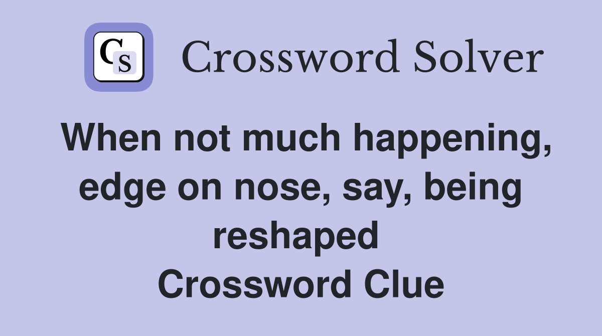 When not much happening, edge on nose, say, being reshaped  Crossword Clue