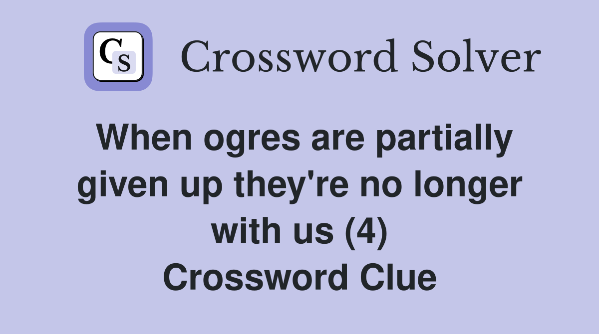 When ogres are partially given up they're no longer with us (4) Crossword Clue