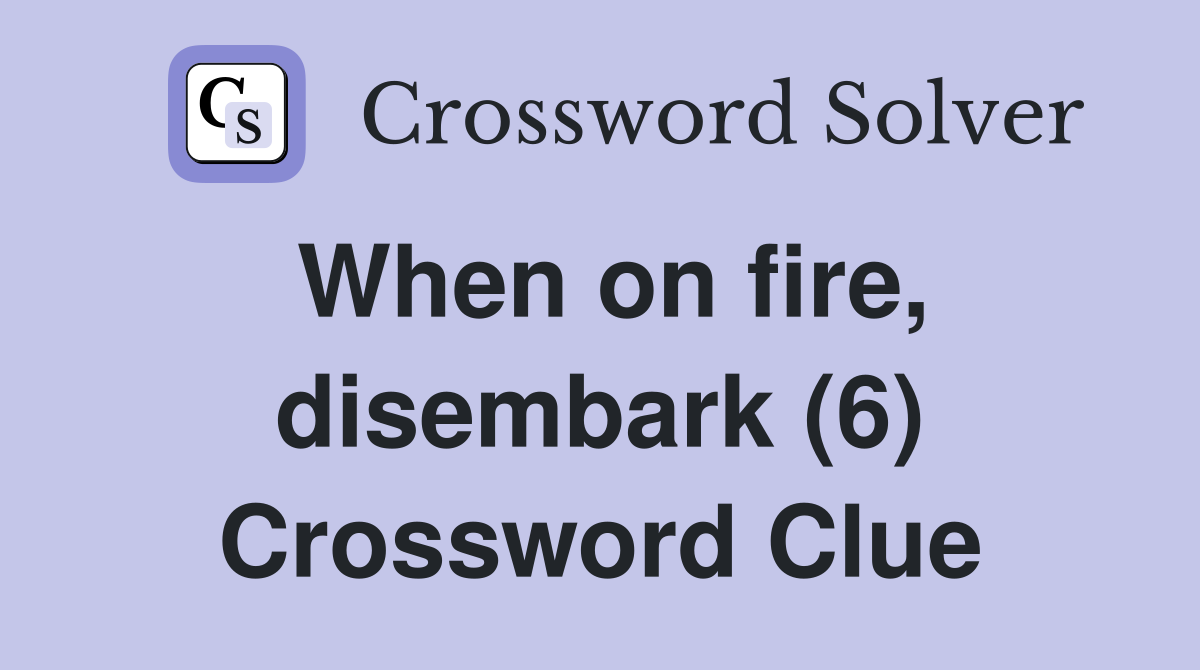 When on fire, disembark (6) Crossword Clue