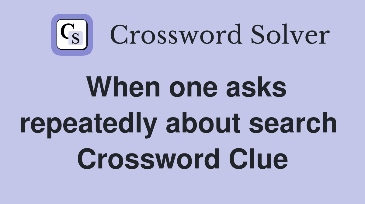 When one asks repeatedly about search  Crossword Clue
