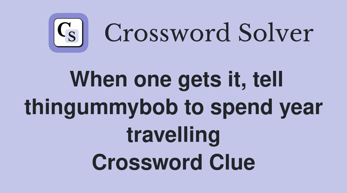 When one gets it, tell thingummybob to spend year travelling Crossword Clue