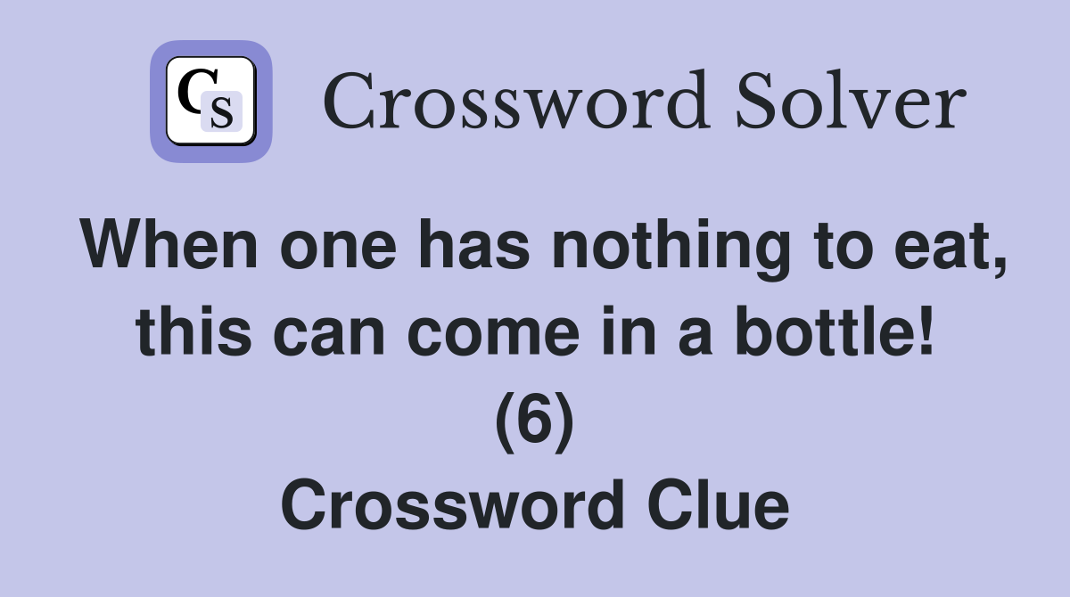 When one has nothing to eat, this can come in a bottle! (6) Crossword Clue