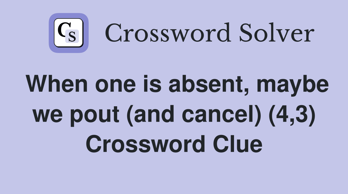 When one is absent, maybe we pout (and cancel) (4,3) Crossword Clue