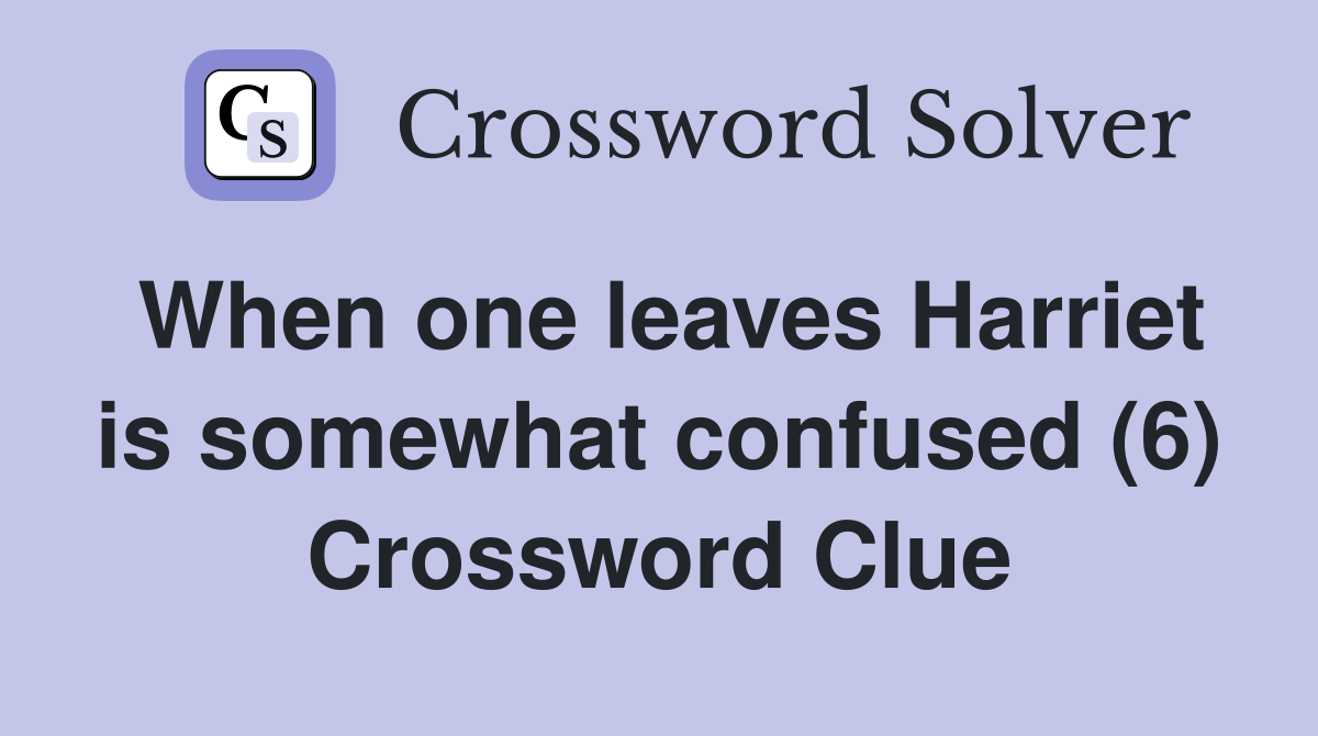 When one leaves Harriet is somewhat confused (6) Crossword Clue