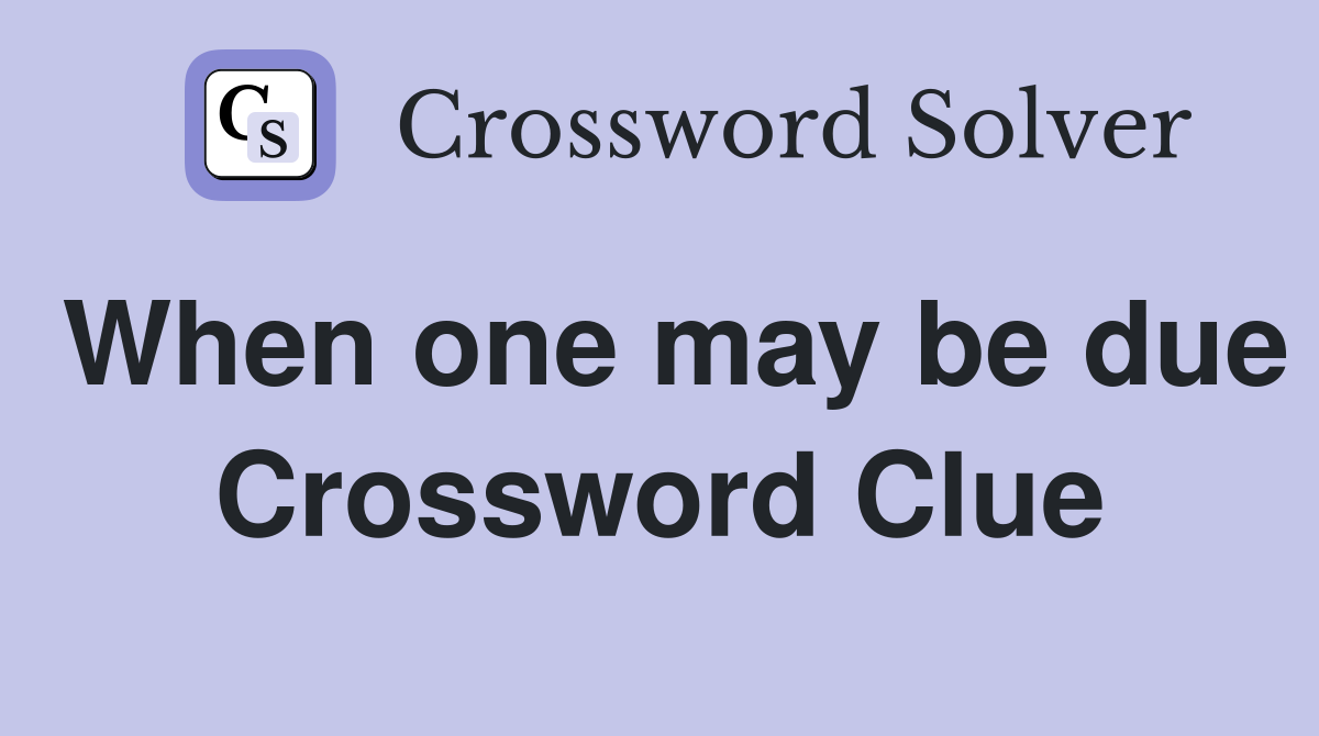 When one may be due Crossword Clue