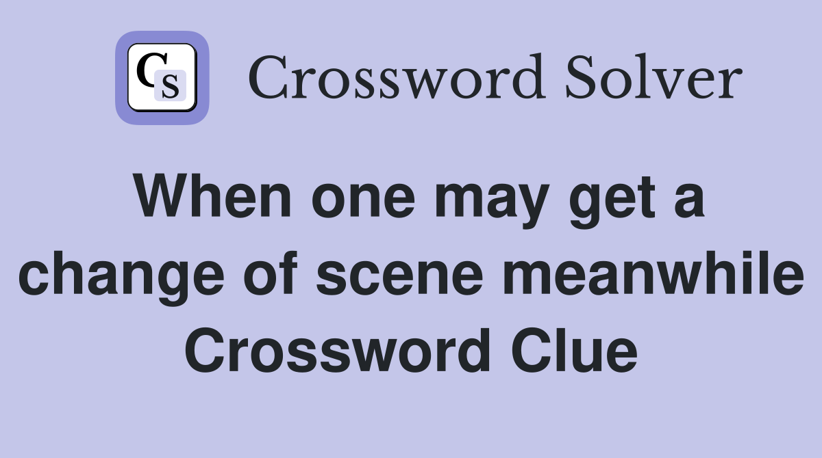 When one may get a change of scene meanwhile Crossword Clue