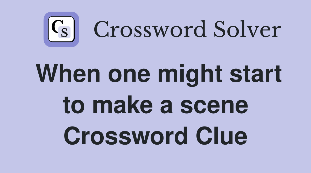 When one might start to make a scene Crossword Clue
