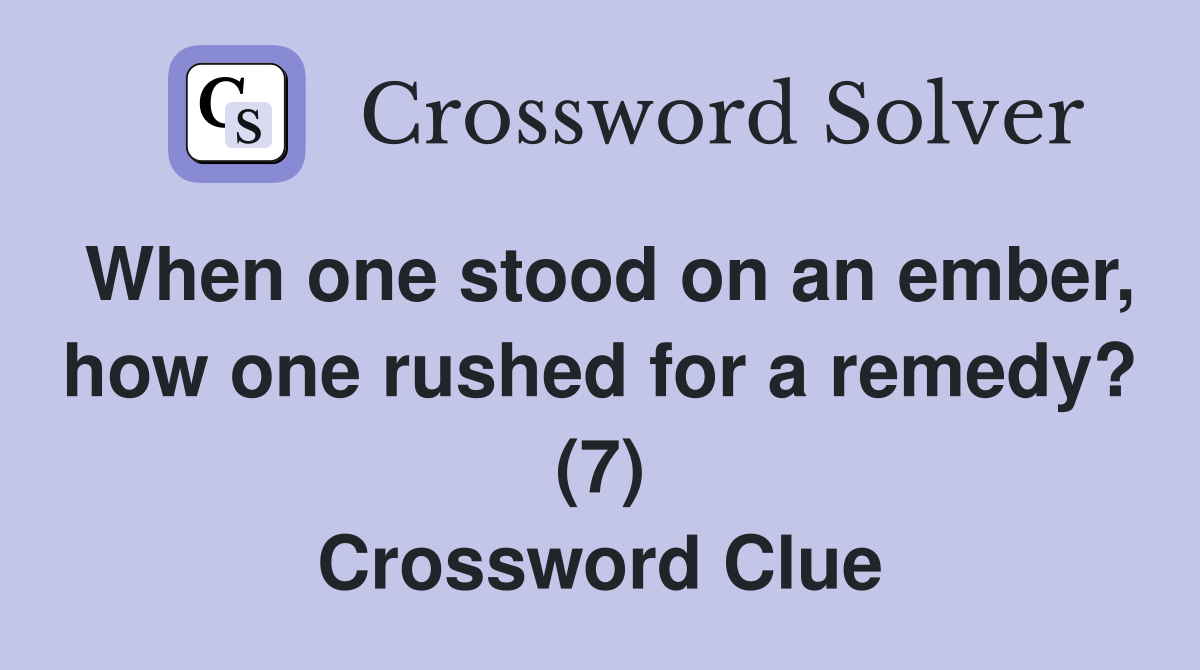 When one stood on an ember, how one rushed for a remedy? (7) Crossword Clue